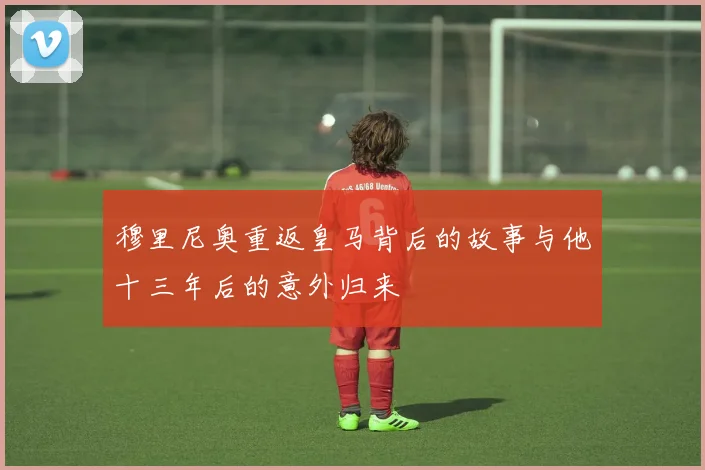 穆里尼奥重返皇马背后的故事与他十三年后的意外归来