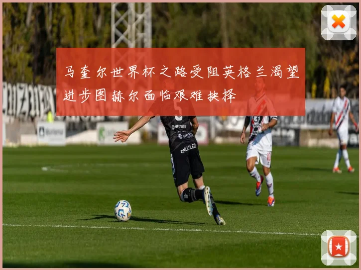 马奎尔世界杯之路受阻英格兰渴望进步图赫尔面临艰难抉择