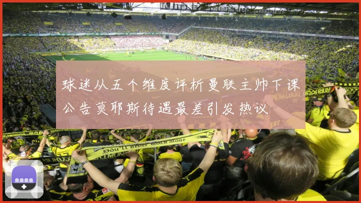 球迷从五个维度评析曼联主帅下课公告莫耶斯待遇最差引发热议