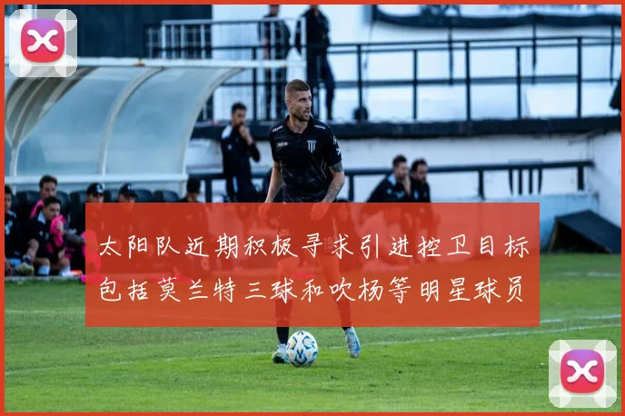 太阳队近期积极寻求引进控卫目标包括莫兰特三球和吹杨等明星球员