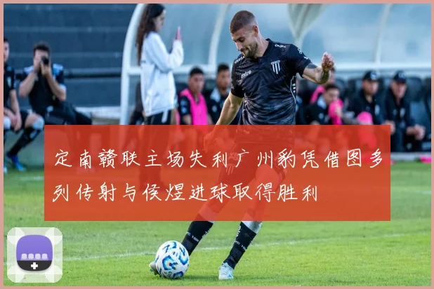 定南赣联主场失利广州豹凭借图多列传射与侯煜进球取得胜利