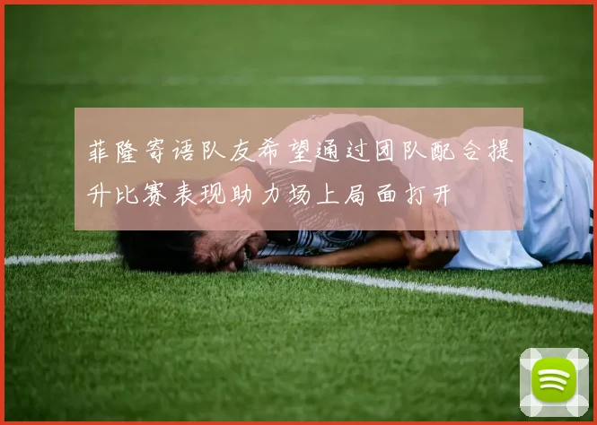 菲隆寄语队友希望通过团队配合提升比赛表现助力场上局面打开