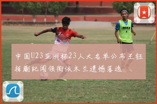 中国U23亚洲杯23人大名单公布王钰栋蒯纪闻领衔依木兰遗憾落选