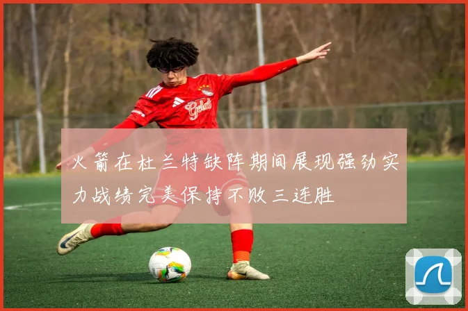 火箭在杜兰特缺阵期间展现强劲实力战绩完美保持不败三连胜