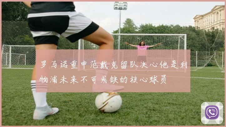 罗马诺重申范戴克留队决心他是利物浦未来不可或缺的核心球员