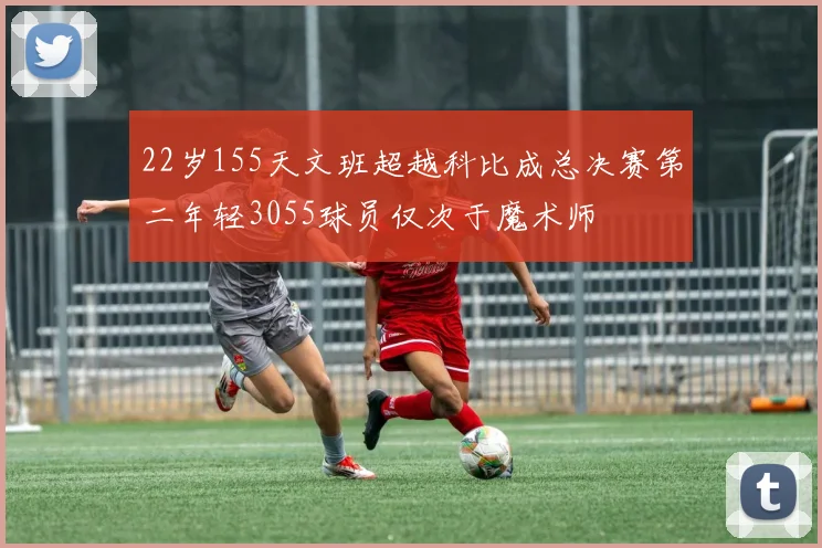 22岁155天文班超越科比成总决赛第二年轻3055球员仅次于魔术师