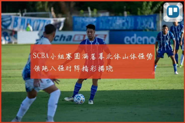 SCBA小组赛圆满落幕北体山体强势领跑八强对阵精彩揭晓