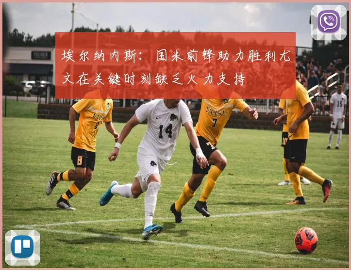 埃尔纳内斯：国米前锋助力胜利尤文在关键时刻缺乏火力支持