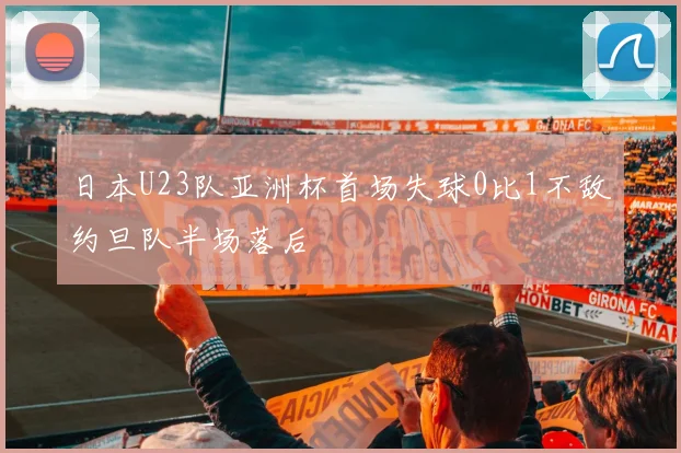 日本U23队亚洲杯首场失球0比1不敌约旦队半场落后