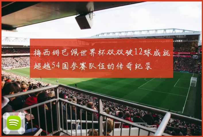 梅西姆巴佩世界杯双双破12球成就超越54国参赛队伍的传奇纪录