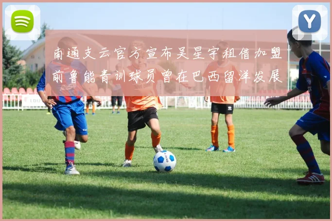 南通支云官方宣布吴星宇租借加盟前鲁能青训球员曾在巴西留洋发展