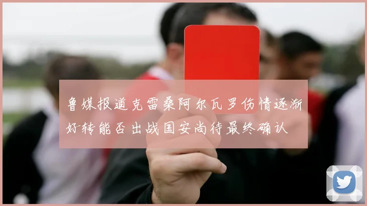 鲁媒报道克雷桑阿尔瓦罗伤情逐渐好转能否出战国安尚待最终确认