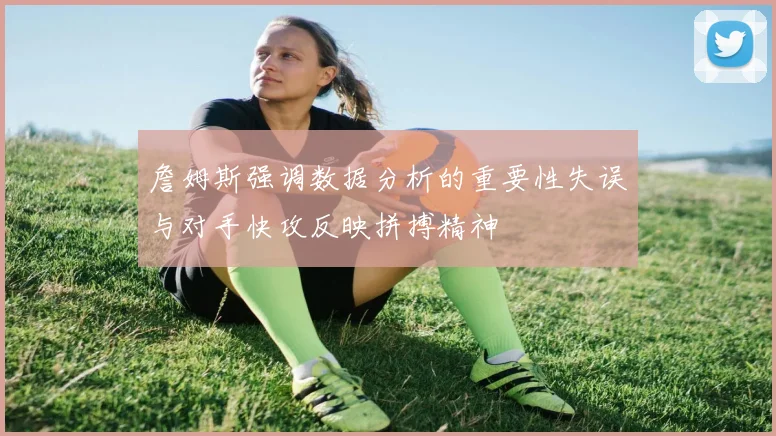 詹姆斯强调数据分析的重要性失误与对手快攻反映拼搏精神