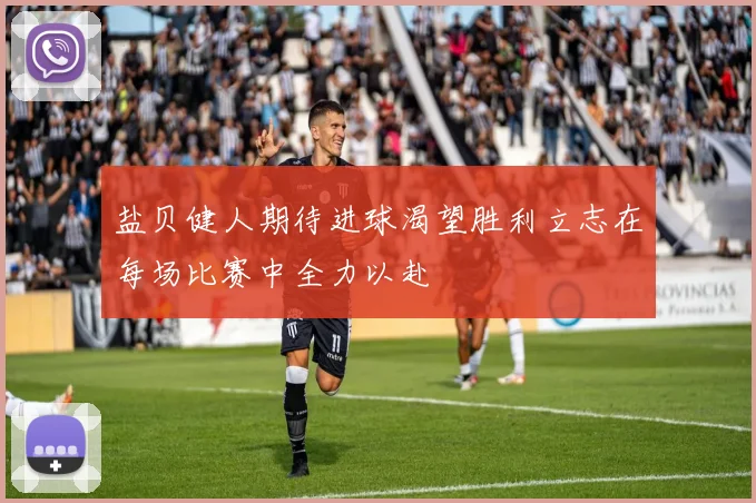 盐贝健人期待进球渴望胜利立志在每场比赛中全力以赴