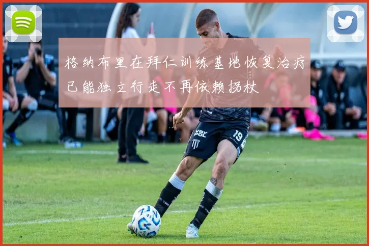 格纳布里在拜仁训练基地恢复治疗已能独立行走不再依赖拐杖