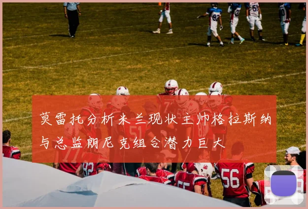 莫雷托分析米兰现状主帅格拉斯纳与总监朗尼克组合潜力巨大