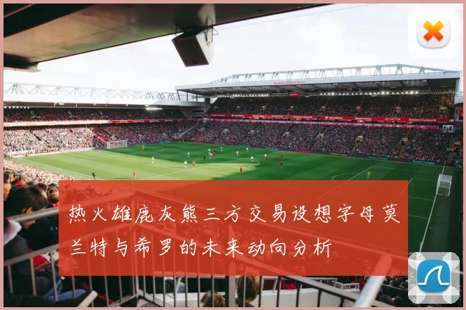 热火雄鹿灰熊三方交易设想字母莫兰特与希罗的未来动向分析