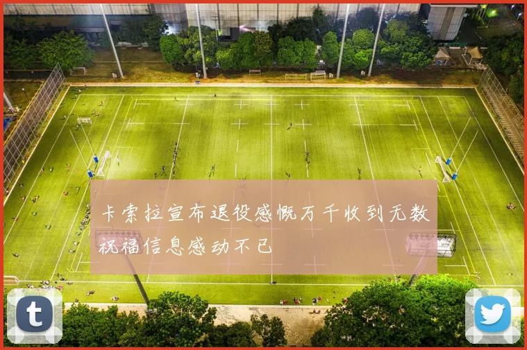 卡索拉宣布退役感慨万千收到无数祝福信息感动不已