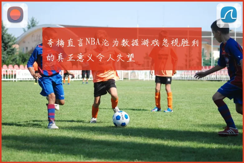 夸梅直言NBA沦为数据游戏忽视胜利的真正意义令人失望