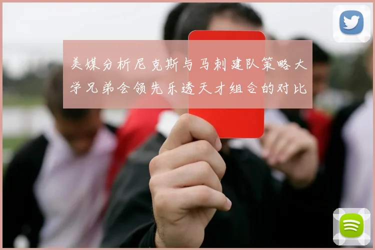 美媒分析尼克斯与马刺建队策略大学兄弟会领先乐透天才组合的对比