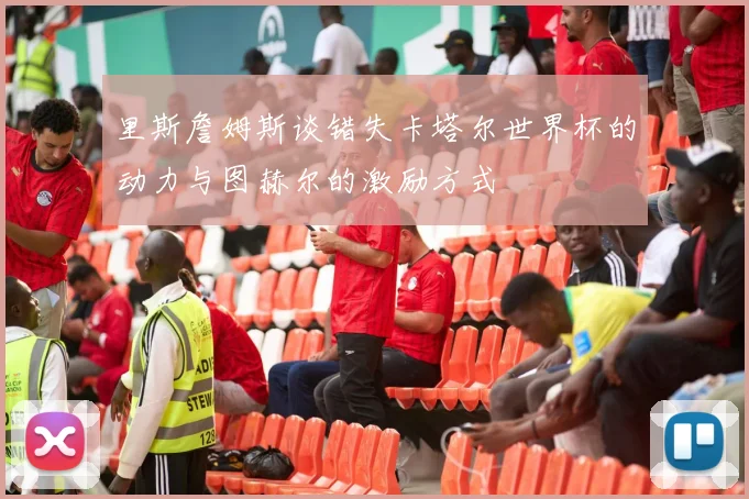 里斯詹姆斯谈错失卡塔尔世界杯的动力与图赫尔的激励方式