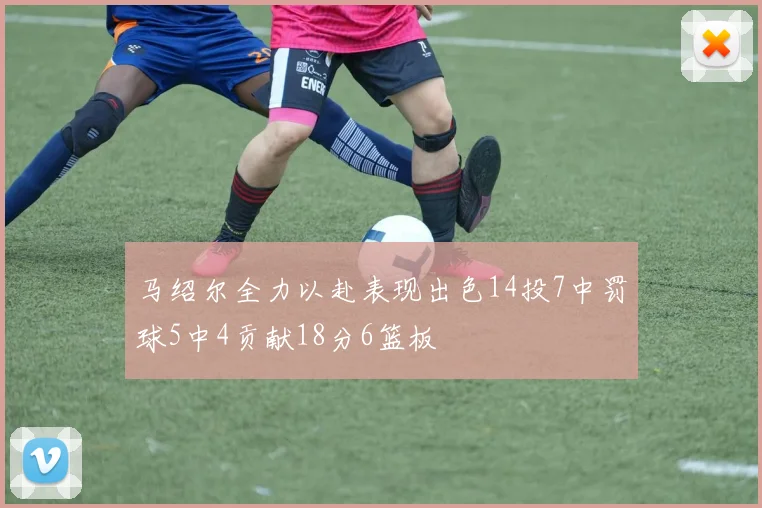 马绍尔全力以赴表现出色14投7中罚球5中4贡献18分6篮板