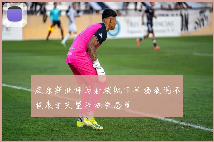 皮尔斯批评马杜埃凯下半场表现不佳表示失望和放弃态度
