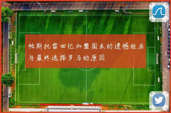 帕斯托雷回忆加盟国米的遗憾经历与最终选择罗马的原因
