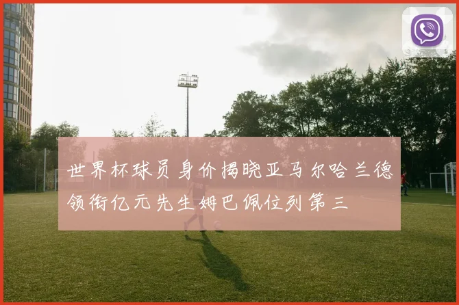 世界杯球员身价揭晓亚马尔哈兰德领衔亿元先生姆巴佩位列第三