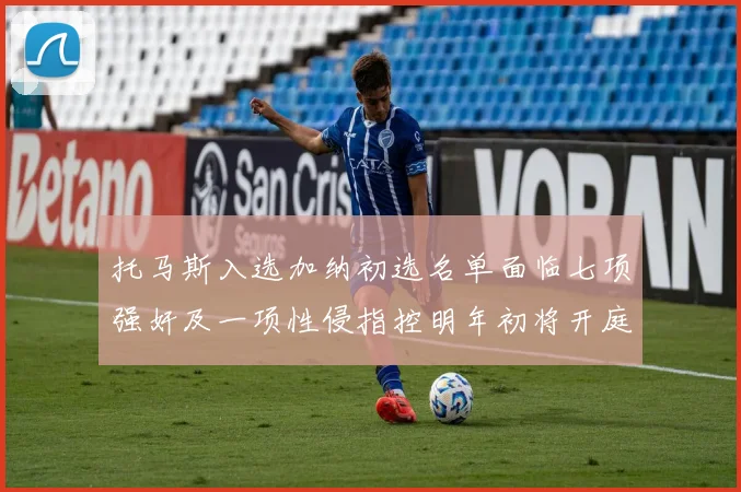 托马斯入选加纳初选名单面临七项强奸及一项性侵指控明年初将开庭审理